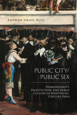 Public City/Public Sex: Homosexuality, Prostitution, and Urban Culture in Nineteenth-Century Paris - Andrew Israel Ross