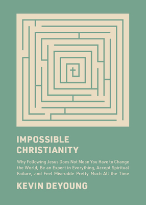Impossible Christianity: Why Following Jesus Does Not Mean You Have to Change the World, Be an Expert in Everything, Accept Spiritual Failure, - Kevin Deyoung