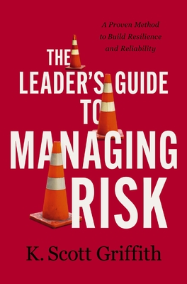 The Leader's Guide to Managing Risk: A Proven Method to Build Resilience and Reliability - K. Scott Griffith