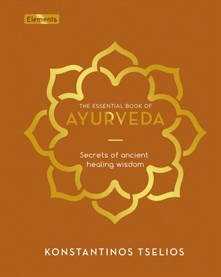 The Essential Book of Ayurveda: Secrets of Ancient Healing Wisdom - Konstantinos Tselios