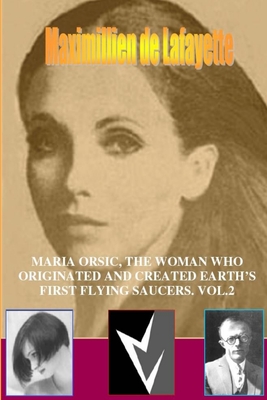 MARIA ORSIC, THE WOMAN WHO ORIGINATED AND CREATED EARTH'S FIRST UFOS. Vol.2 - Maximillien De Lafayette