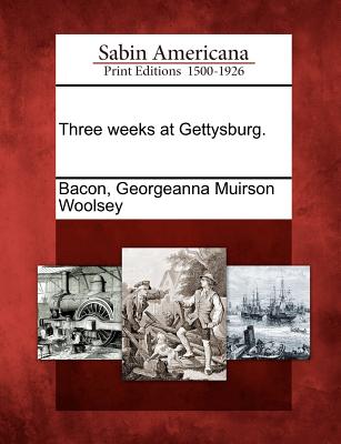 Three weeks at Gettysburg. - Georgeanna Muirson Woolsey Bacon