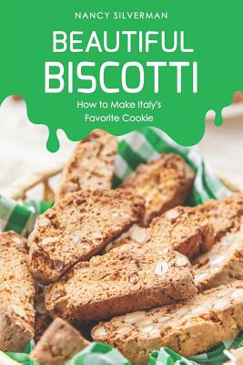 Beautiful Biscotti: How to Make Italy's Favorite Cookie - Nancy Silverman