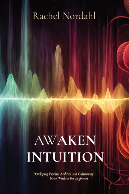 Awaken Intuition: Developing Psychic Abilities and Cultivating Inner Wisdom For Beginners - Rachel Nordahl