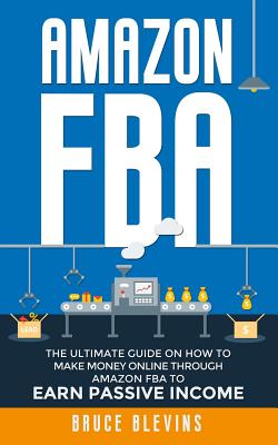 Amazon Fba: The Ultimate Guide On How To Make Money Online Through Amazon FBA To Earn Passive Income - Bruce Blevins