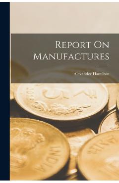Coperta cărții 'Report On Manufactures - Alexander Hamilton'