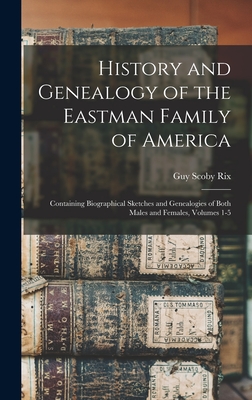 History and Genealogy of the Eastman Family of America: Containing Biographical Sketches and Genealogies of Both Males and Females, Volumes 1-5 - Guy Scoby Rix