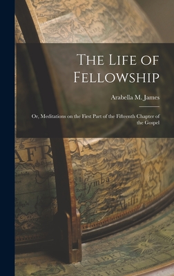 The Life of Fellowship; or, Meditations on the First Part of the Fifteenth Chapter of the Gospel - Arabella M. James