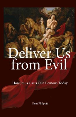 Deliver Us from Evil: How Jesus Casts Out Demons Today - Kent Allan Philpott