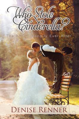 Who Stole Cinderella?: The Art of 'Happily Ever After' - Denise Renner