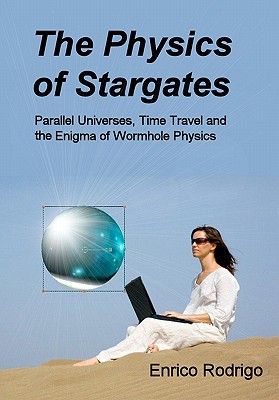 Coperta cărții 'The Physics of Stargates: Parallel Universes, Time Travel, and the Enigma of Wormhole Physics - Enrico Rodrigo'