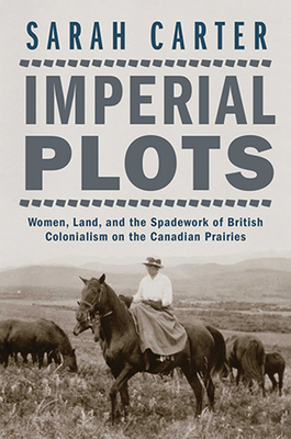 Imperial Plots: Women, Land, and the Spadework of British Colonialism on the Canadian Prairies - Sarah Carter