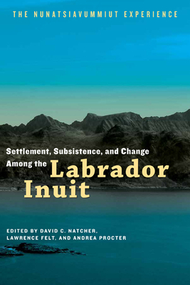 Settlement, Subsistence, and Change Among the Labrador Inuit: The Nunatsiavummiut Experience - David C. Natcher