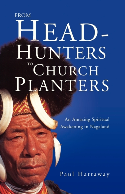 From Head-Hunters to Church Planters: An Amazing Spiritual Awakening in Nagaland - Paul Hattaway