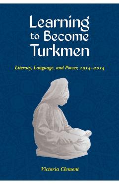 Coperta cărții 'Learning to Become Turkmen: Literacy, Language, and Power, 1914-2014 - Victoria Clement'