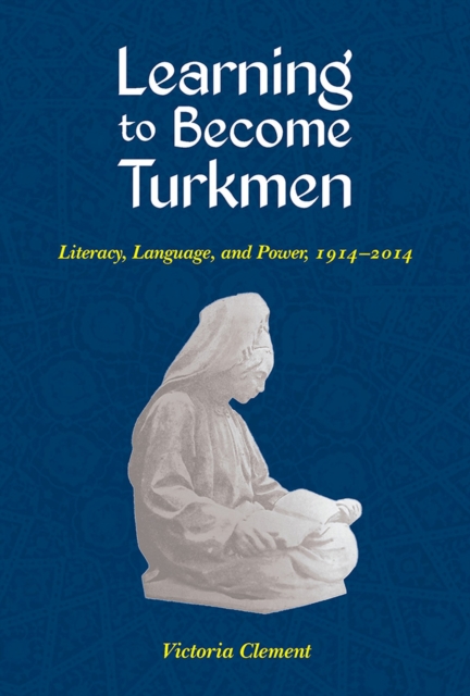 Learning to Become Turkmen: Literacy, Language, and Power, 1914-2014 - Victoria Clement