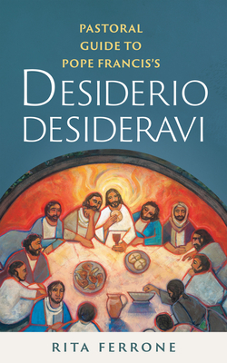 Pastoral Guide to Pope Francis's Desiderio Desideravi - Rita Ferrone