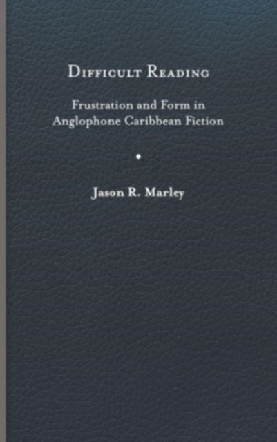 Difficult Reading: Frustration and Form in Anglophone Caribbean Fiction - Jason R. Marley