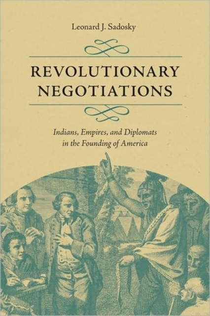 Revolutionary Negotiations: Indians, Empires, and Diplomats in the Founding of America - Leonard J. Sadosky