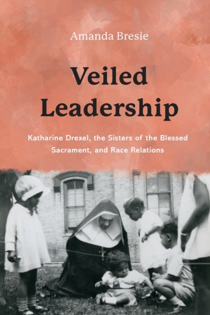 Veiled Leadership: Katharine Drexel, the Sisters of the Blessed Sacrament, and Race Relations - Amanda Bresie