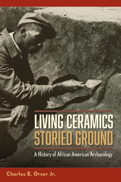 Living Ceramics, Storied Ground: A History of African American Archaeology - Charles E. Orser