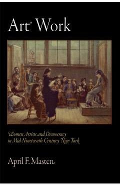Poza produsului Art Work: Women Artists and Democracy in Mid-Nineteenth-Century New York - April F. Masten