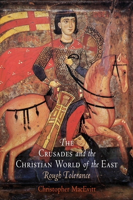 The Crusades and the Christian World of the East: Rough Tolerance - Christopher Macevitt