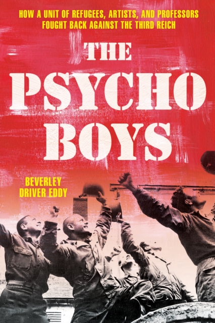 The Psycho Boys: How a Unit of Refugees, Artists, and Professors Fought Back Against the Third Reich - Beverley Driver Eddy