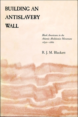 Building an Antislavery Wall: Black Americans in the Atlantic Abolitionist Movement, 1830-1860 - Richard J. M. Blackett