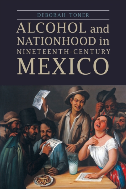 Alcohol and Nationhood in Nineteenth-Century Mexico - Deborah Toner