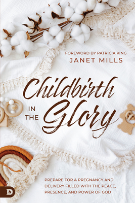 Childbirth in the Glory: Prepare for a Pregnancy and Delivery Filled with the Peace, Presence, and Power of God - Janet Mills