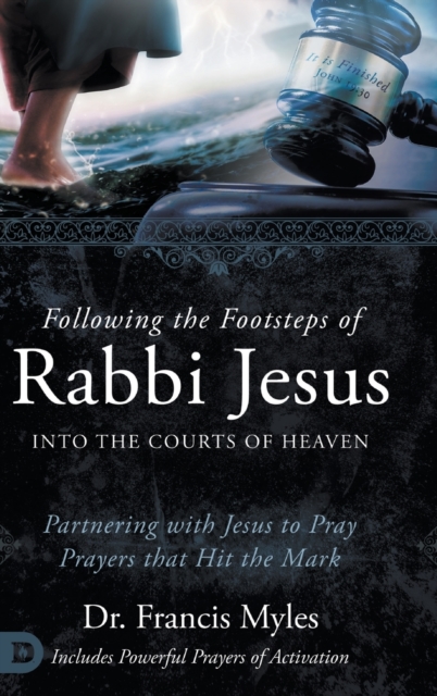 Following the Footsteps of Rabbi Jesus into the Courts of Heaven: Partnering with Jesus to Pray Prayers That Hit the Mark - Francis Myles