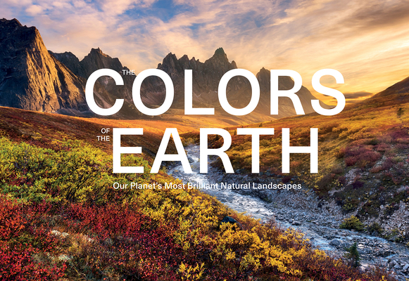 The Colors of the Earth: Our Planet's Most Brilliant Natural Landscapes - Anke Benstem