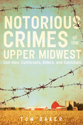 Notorious Crimes of the Upper Midwest: Con-Men, Cutthroats, Killers, and Cannibals - Tom Baker