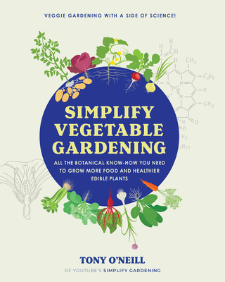 Simplify Vegetable Gardening: All the Botanical Know-How You Need to Grow More Food and Healthier Edible Plants - Tony O'neill