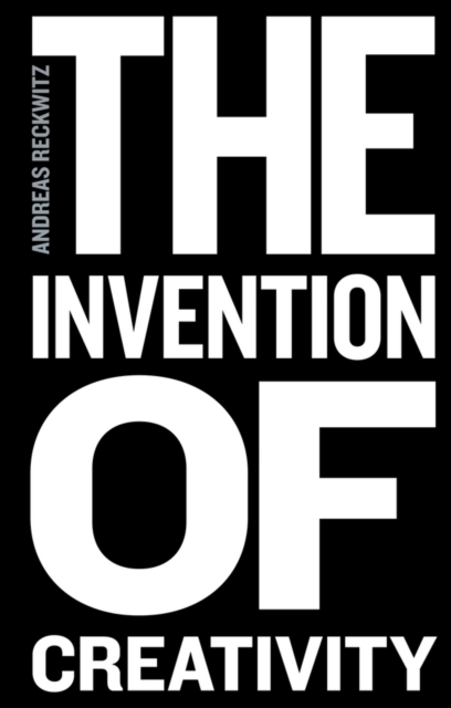 The Invention of Creativity: Modern Society and the Culture of the New - Andreas Reckwitz