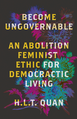Become Ungovernable: An Abolition Feminist Ethic for Democratic Living - H. L. T. Quan