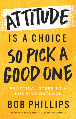 Attitude Is a Choice--So Pick a Good One: Practical Steps to a Positive Outlook - Bob Phillips