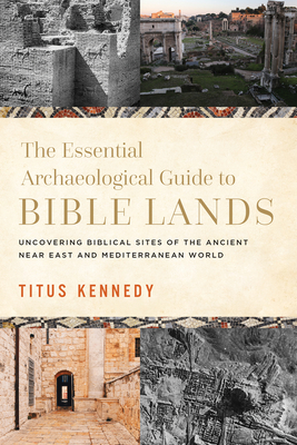 The Essential Archaeological Guide to Bible Lands: Uncovering Biblical Sites of the Ancient Near East and Mediterranean World - Titus Kennedy