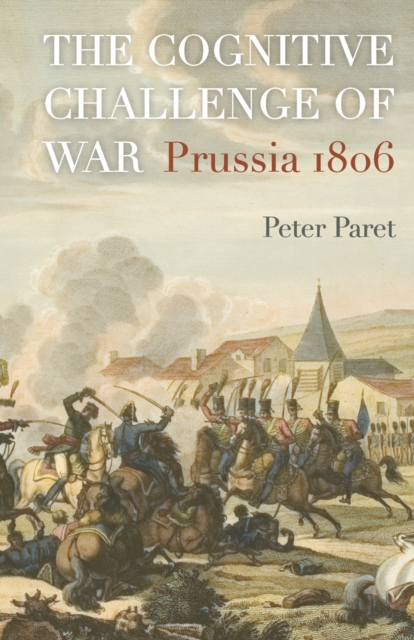 The Cognitive Challenge of War: Prussia 1806 - Peter Paret