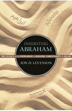 Coperta cărții 'Inheriting Abraham: The Legacy of the Patriarch in Judaism, Christianity, and Islam - Jon D. Levenson'