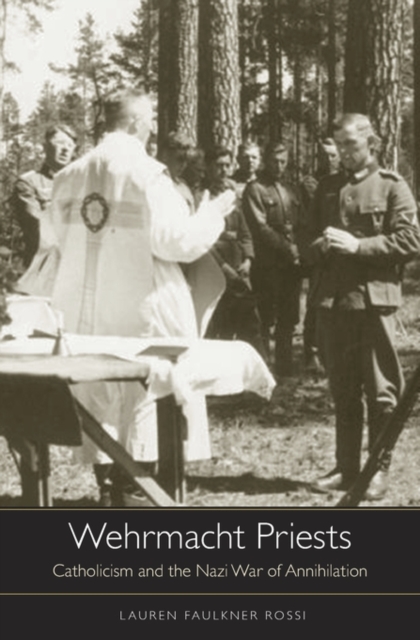 Wehrmacht Priests: Catholicism and the Nazi War of Annihilation - Lauren Faulkner Rossi