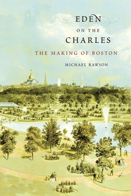 Eden on the Charles: The Making of Boston - Michael Rawson