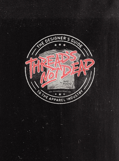 Thread's Not Dead: The Designer's Guide to the Apparel Industry - Jeff Finley