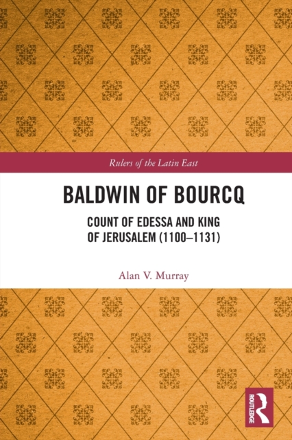 Baldwin of Bourcq: Count of Edessa and King of Jerusalem (1100-1131) - Alan V. Murray