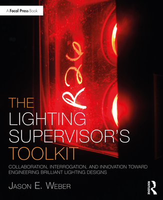 The Lighting Supervisor's Toolkit: Collaboration, Interrogation, and Innovation Toward Engineering Brilliant Lighting Designs - Jason E. Weber