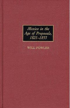 Coperta cărții 'Mexico in the Age of Proposals, 1821-1853 - Will Fowler'