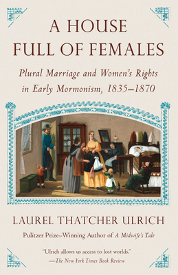 A House Full of Females: Plural Marriage and Women's Rights in Early Mormonism, 1835-1870 - Laurel Thatcher Ulrich