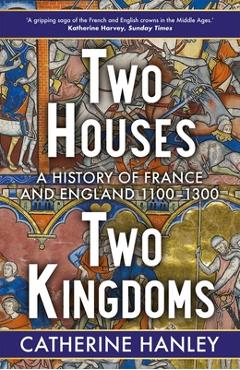 Coperta cărții 'Two Houses, Two Kingdoms: A History of France and England, 1100-1300 - Catherine Hanley'