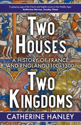 Two Houses, Two Kingdoms: A History of France and England, 1100-1300 - Catherine Hanley